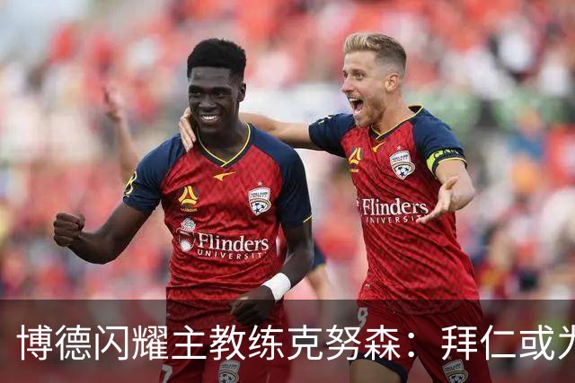 博德闪耀主教练克努森：拜仁或为全球最佳，客场对决是完美考验