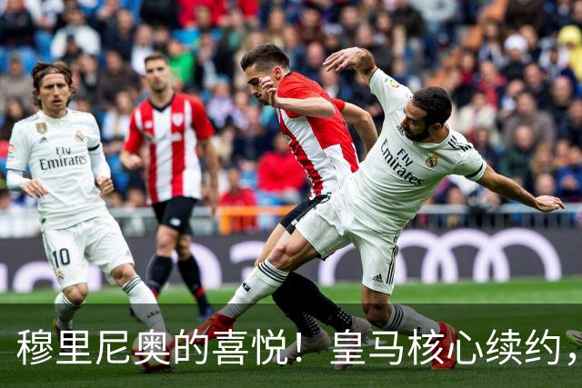 穆里尼奥的喜悦！皇马核心续约，未来更加坚定