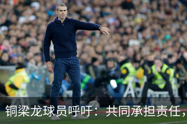 铜梁龙球员呼吁：共同承担责任，坚持保级目标